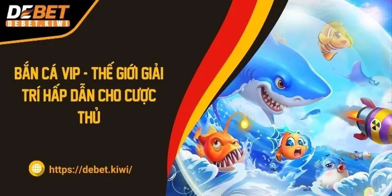 Bắn Cá VIP – Thế Giới Giải Trí Hấp Dẫn Cho Cược Thủ 2024