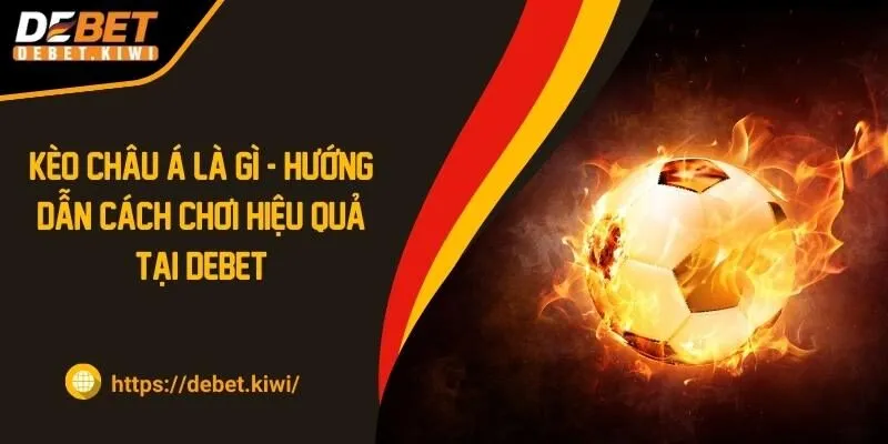 Kèo Châu Á Là Gì? Hướng Dẫn Cách Đọc Hiệu Quả Tại DEBET 2024